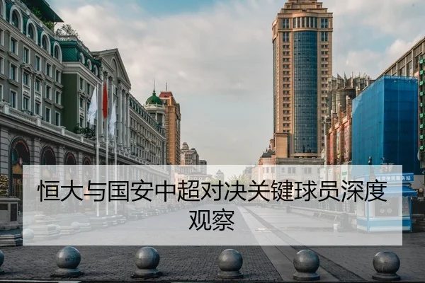 恒大与国安中超对决关键球员深度观察