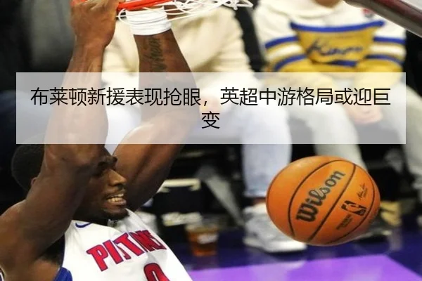 布莱顿新援表现抢眼，英超中游格局或迎巨变